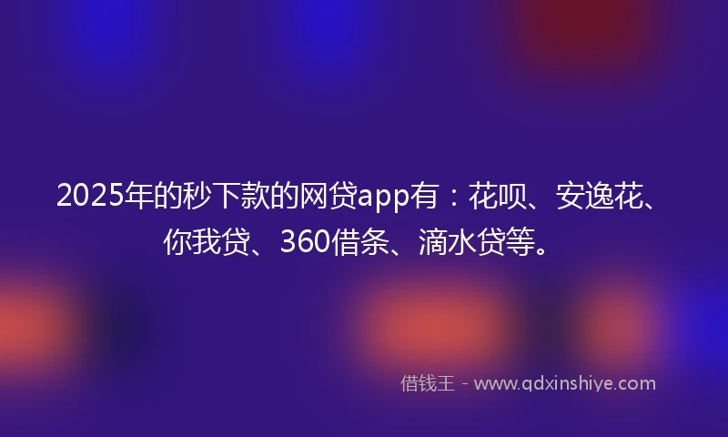 2025年的秒下款的网贷app有：花呗、安逸花、你我贷、360借条、滴水贷等。