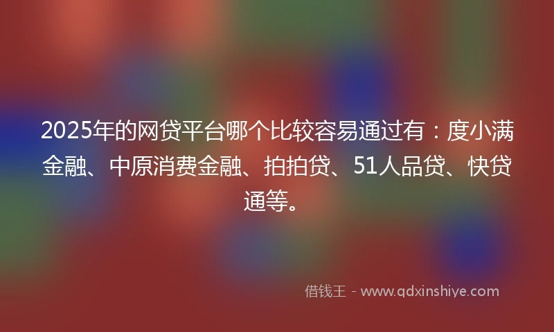 2025年的网贷平台哪个比较容易通过有：度小满金融、中原消费金融、拍拍贷、51人品贷、快贷通等。
