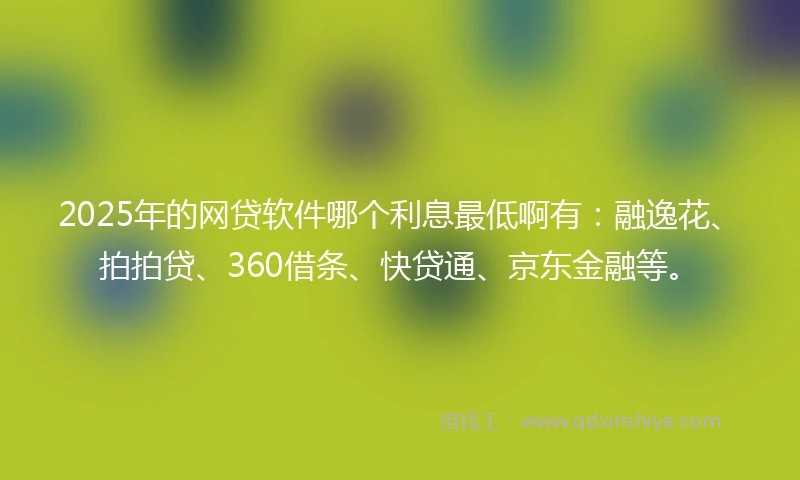 2025年的网贷软件哪个利息最低啊有：融逸花、拍拍贷、360借条、快贷通、京东金融等。