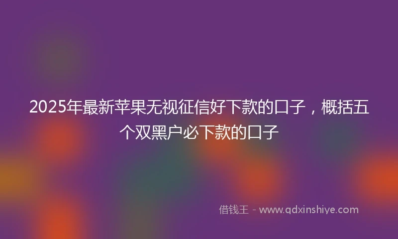 2025年最新苹果无视征信好下款的口子,概括五个双黑户必下款的口子