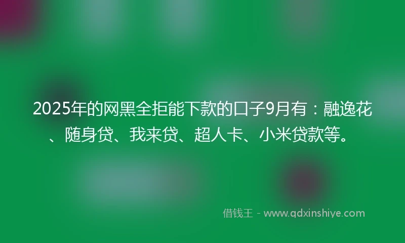 2025年的网黑全拒能下款的口子9月有：融逸花、随身贷、我来贷、超人卡、小米贷款等。