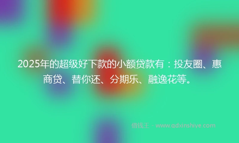 2025年的超级好下款的小额贷款有：投友圈、惠商贷、替你还、分期乐、融逸花等。