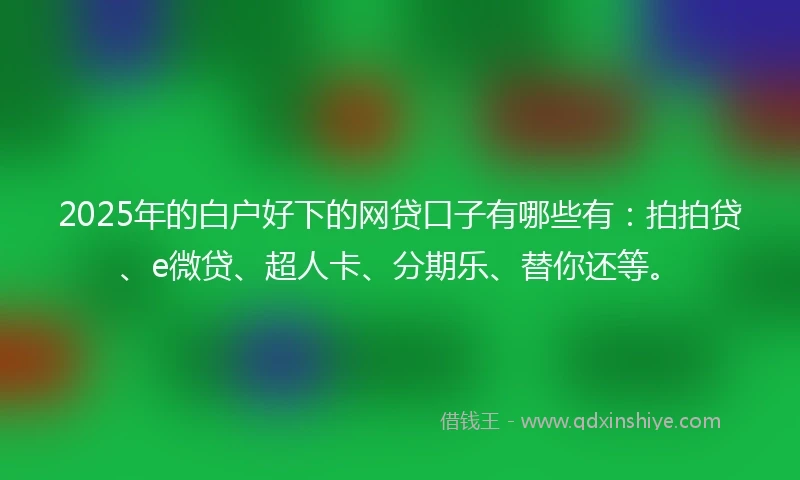2025年的白户好下的网贷口子有哪些有：拍拍贷、e微贷、超人卡、分期乐、替你还等。