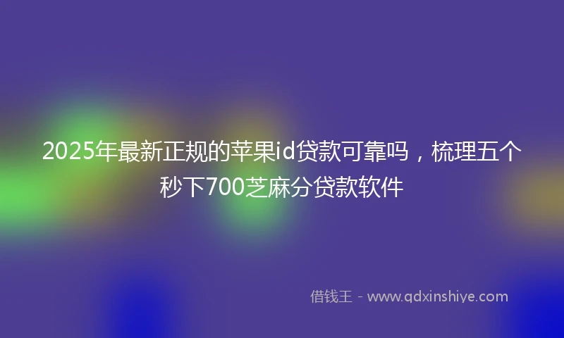 2025年最新正规的苹果id贷款可靠吗，梳理五个秒下700芝麻分贷款软件