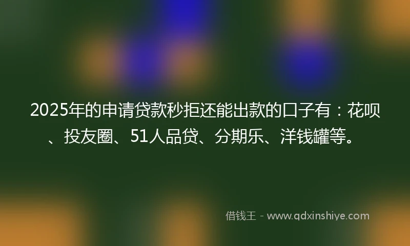 2025年的申请贷款秒拒还能出款的口子有：花呗、投友圈、51人品贷、分期乐、洋钱罐等。