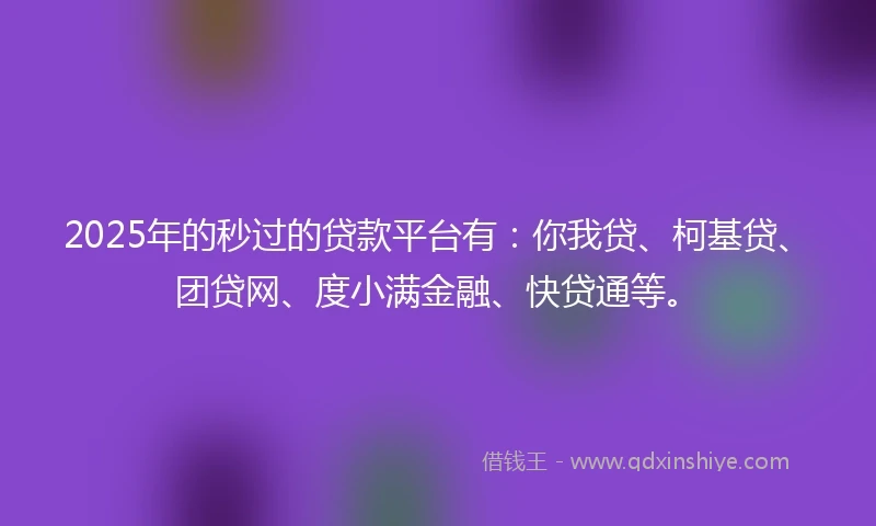 2025年的秒过的贷款平台有：你我贷、柯基贷、团贷网、度小满金融、快贷通等。