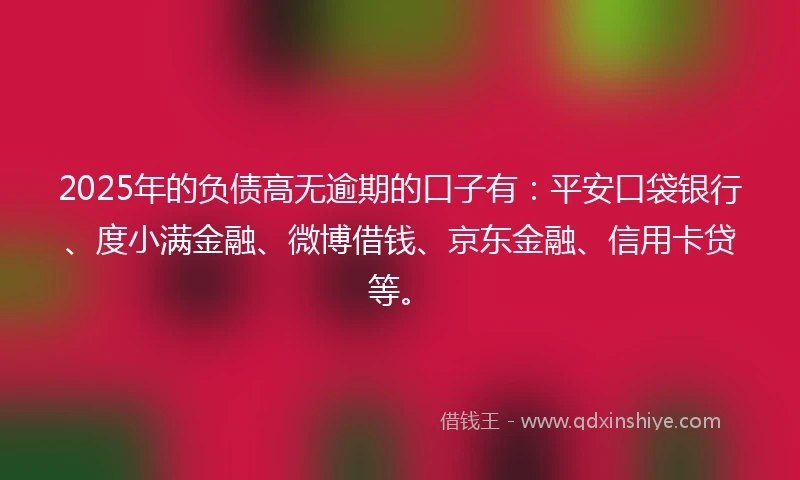 2025年的负债高无逾期的口子有：平安口袋银行、度小满金融、微博借钱、京东金融、信用卡贷等。