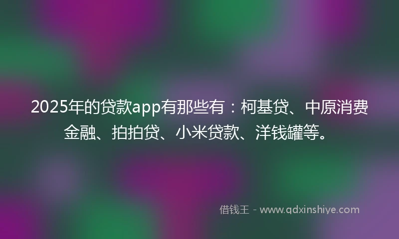 2025年的贷款app有那些有：柯基贷、中原消费金融、拍拍贷、小米贷款、洋钱罐等。