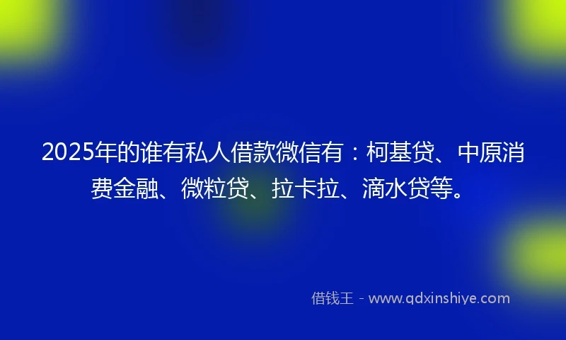 2025年的谁有私人借款微信有:柯基贷、中原消费金融、微粒贷、拉卡拉、滴水贷等。