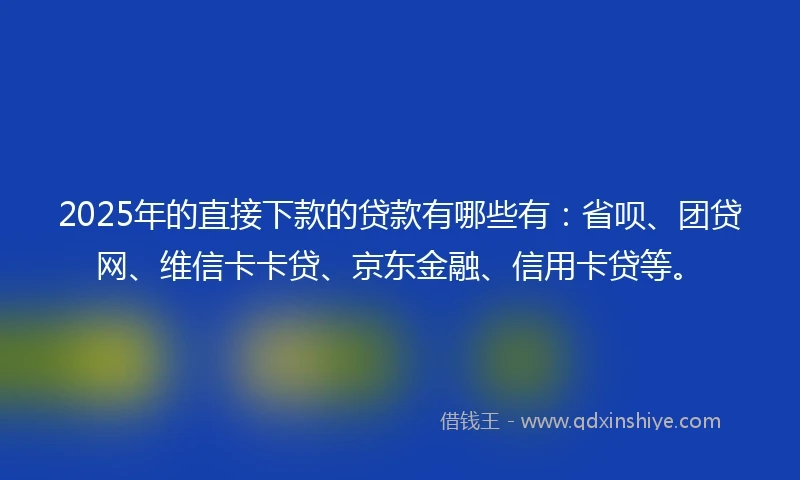 2025年的直接下款的贷款有哪些有:省呗、团贷网、维信卡卡贷、京东金融、信用卡贷等。