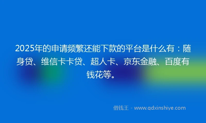 2025年的申请频繁还能下款的平台是什么有：随身贷、维信卡卡贷、超人卡、京东金融、百度有钱花等。