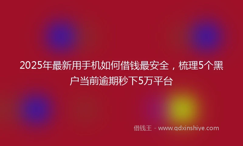 2025年最新用手机如何借钱最安全，梳理5个黑户当前逾期秒下5万平台