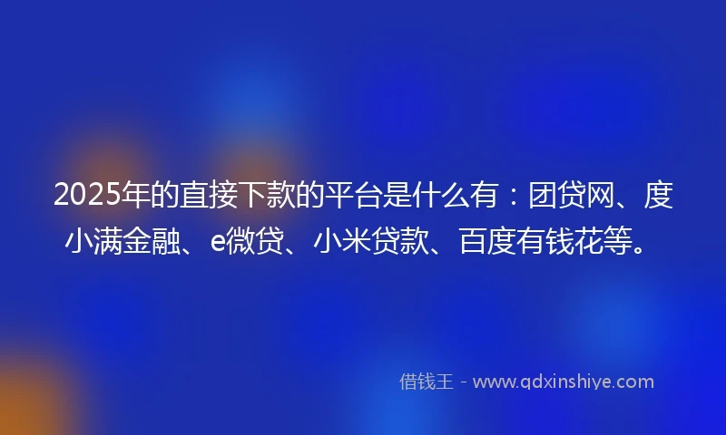 2025年的直接下款的平台是什么有：团贷网、度小满金融、e微贷、小米贷款、百度有钱花等。
