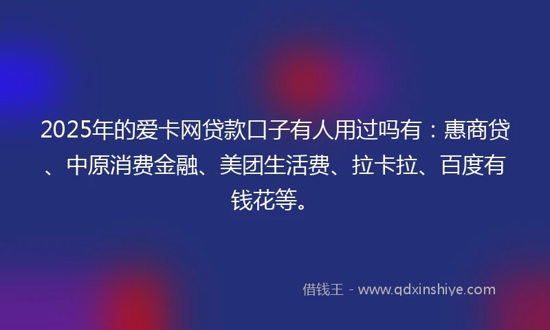 2025年的爱卡网贷款口子有人用过吗有：惠商贷、中原消费金融、美团生活费、拉卡拉、百度有钱花等。