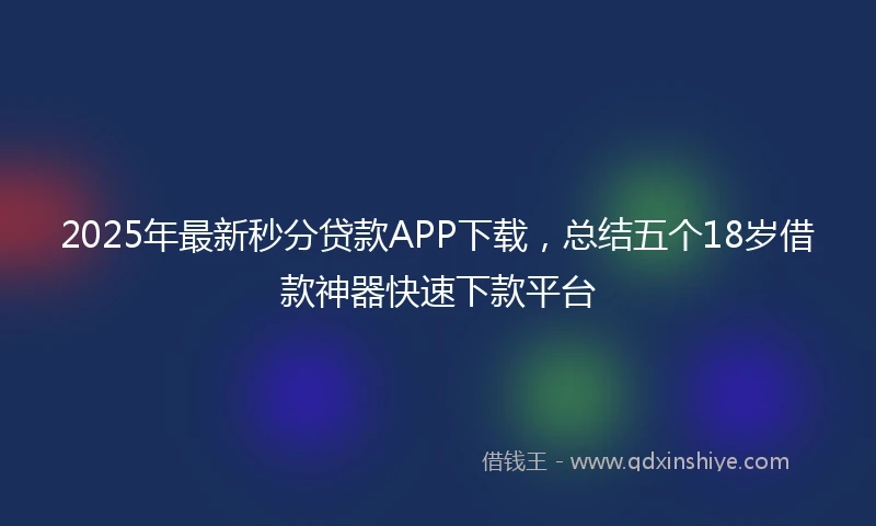 2025年最新秒分贷款APP下载，总结五个18岁借款神器快速下款平台