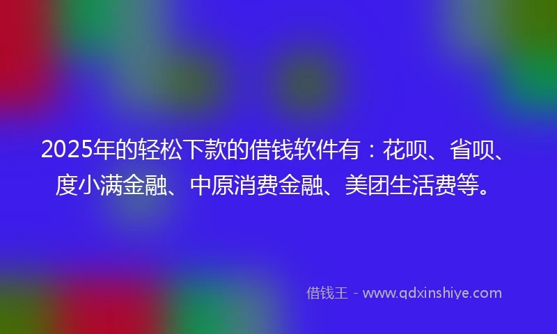 2025年的轻松下款的借钱软件有:花呗、省呗、度小满金融、中原消费金融、美团生活费等。