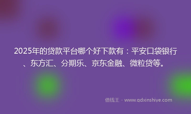 2025年的贷款平台哪个好下款有：平安口袋银行、东方汇、分期乐、京东金融、微粒贷等。
