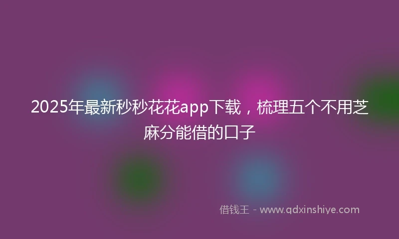2025年最新秒秒花花app下载，梳理五个不用芝麻分能借的口子