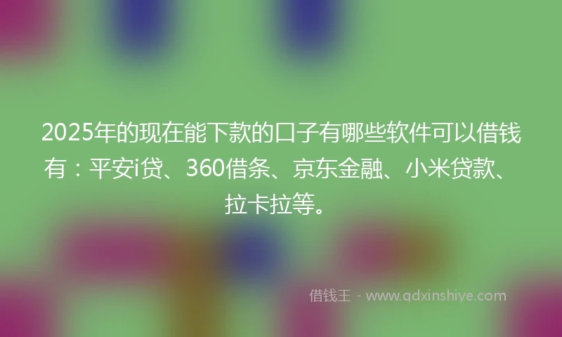 2025年的现在能下款的口子有哪些软件可以借钱有：平安i贷、360借条、京东金融、小米贷款、拉卡拉等。