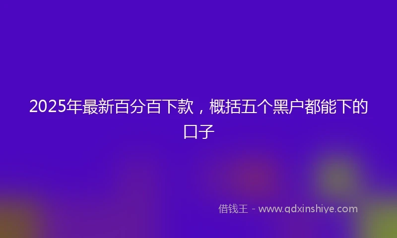 2025年最新百分百下款，概括五个黑户都能下的口子
