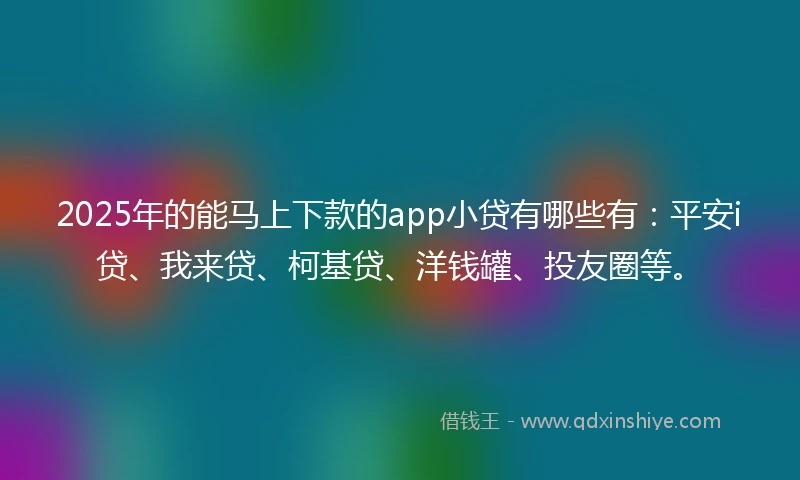 2025年的能马上下款的app小贷有哪些有:平安i贷、我来贷、柯基贷、洋钱罐、投友圈等。
