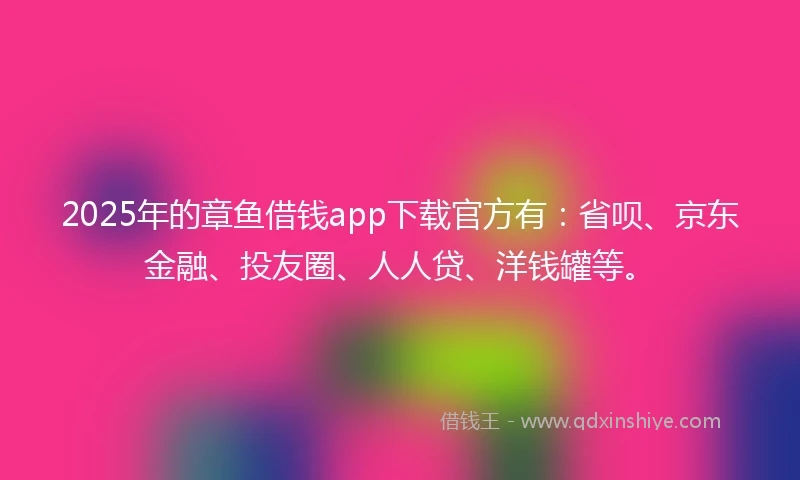 2025年的章鱼借钱app下载官方有：省呗、京东金融、投友圈、人人贷、洋钱罐等。