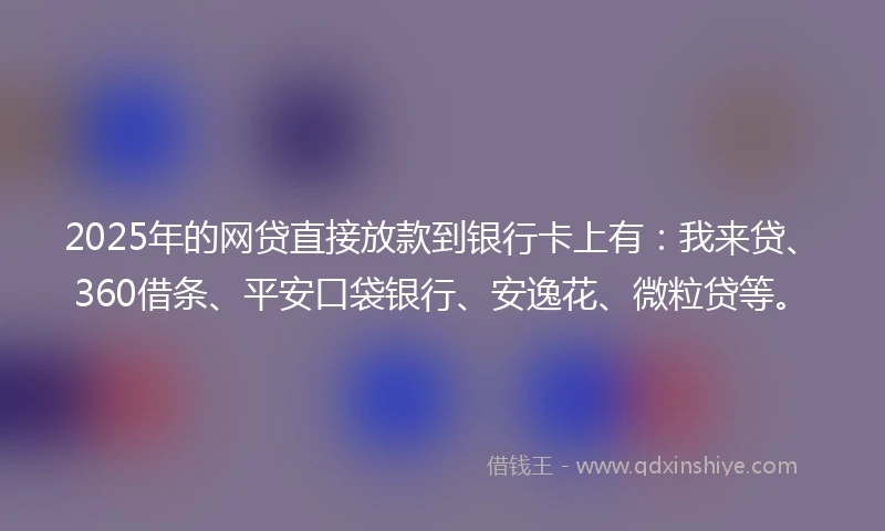 2025年的网贷直接放款到银行卡上有：我来贷、360借条、平安口袋银行、安逸花、微粒贷等。