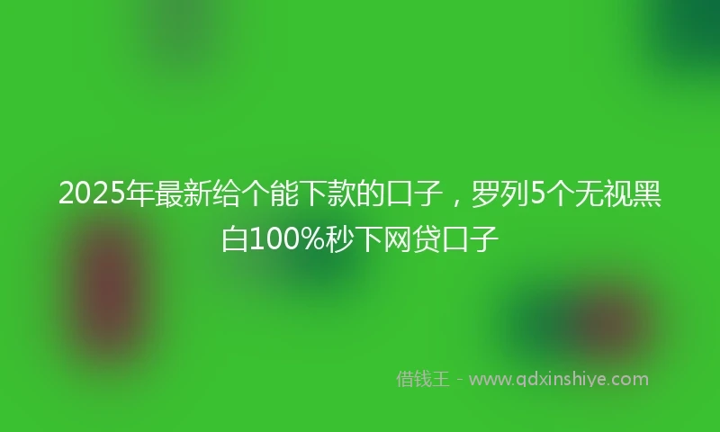 2025年最新给个能下款的口子，罗列5个无视黑白100%秒下网贷口子