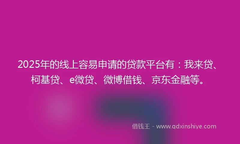 2025年的线上容易申请的贷款平台有：我来贷、柯基贷、e微贷、微博借钱、京东金融等。