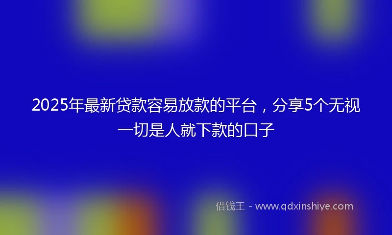 2025年最新贷款容易放款的平台，分享5个无视一切是人就下款的口子