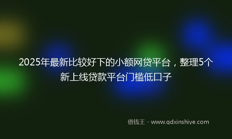 2025年最新比较好下的小额网贷平台，整理5个新上线贷款平台门槛低口子