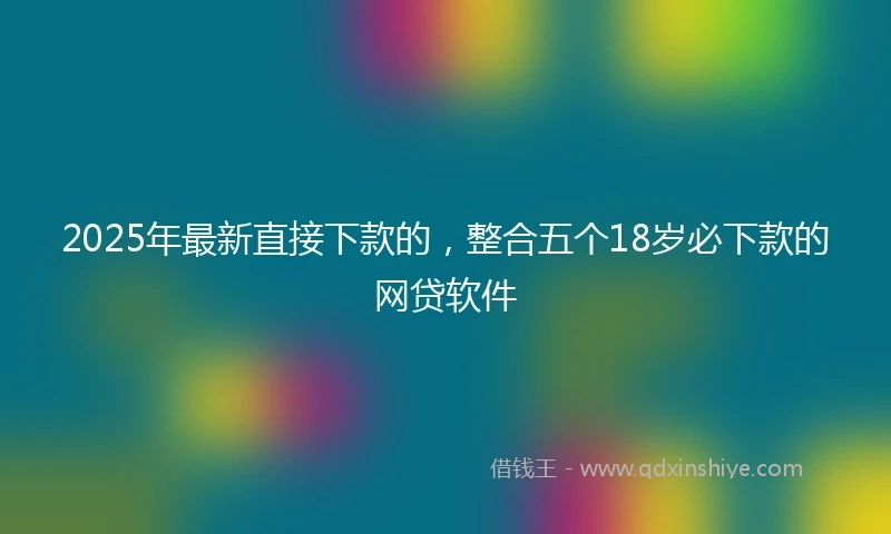 2025年最新直接下款的，整合五个18岁必下款的网贷软件