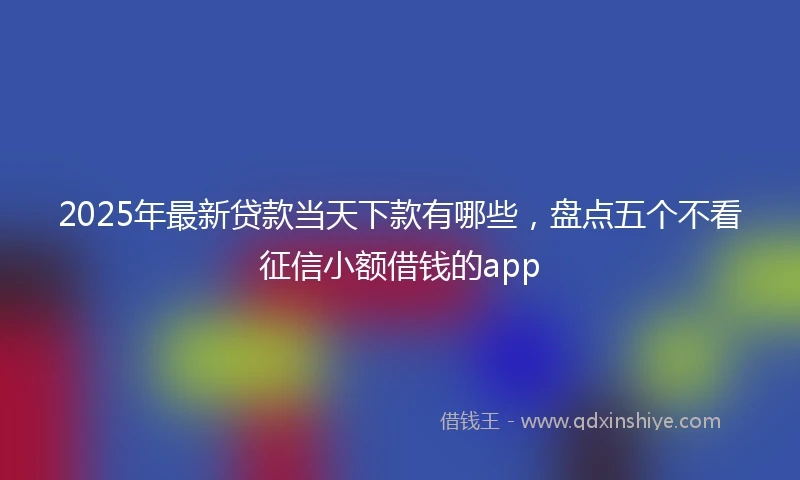 2025年最新贷款当天下款有哪些，盘点五个不看征信小额借钱的app