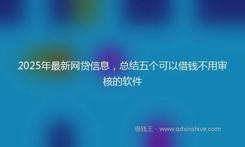 2025年最新网贷信息，总结五个可以借钱不用审核的软件