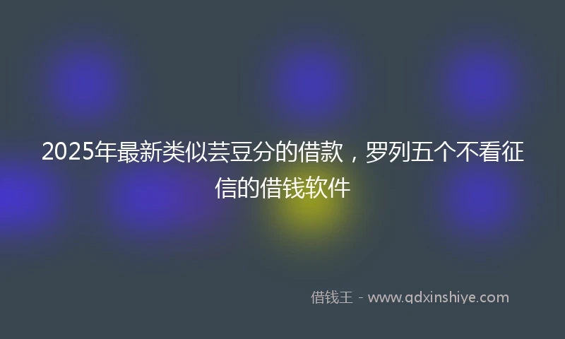 2025年最新类似芸豆分的借款，罗列五个不看征信的借钱软件