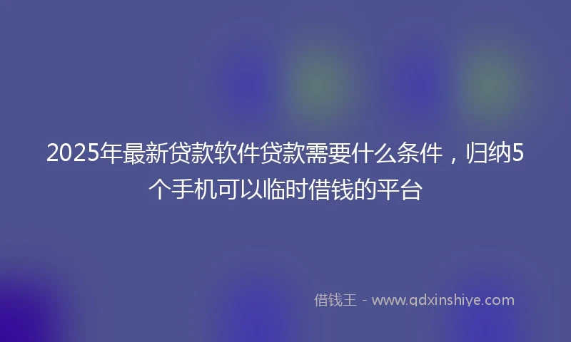 2025年最新贷款软件贷款需要什么条件，归纳5个手机可以临时借钱的平台