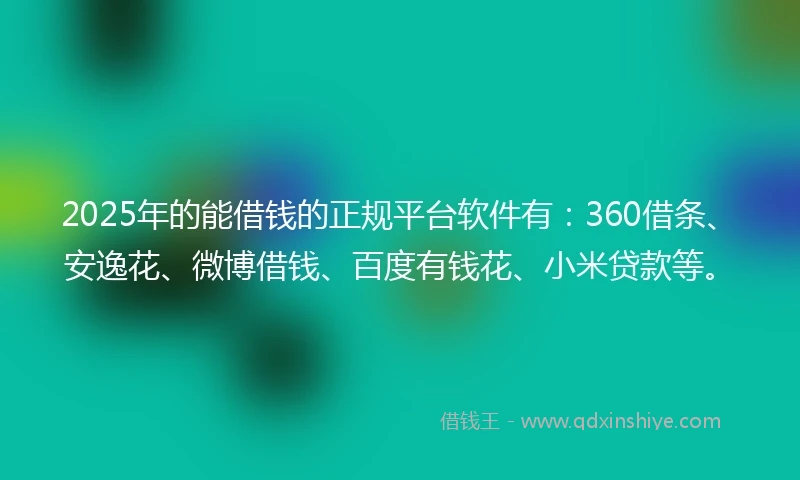 2025年的能借钱的正规平台软件有:360借条、安逸花、微博借钱、百度有钱花、小米贷款等。