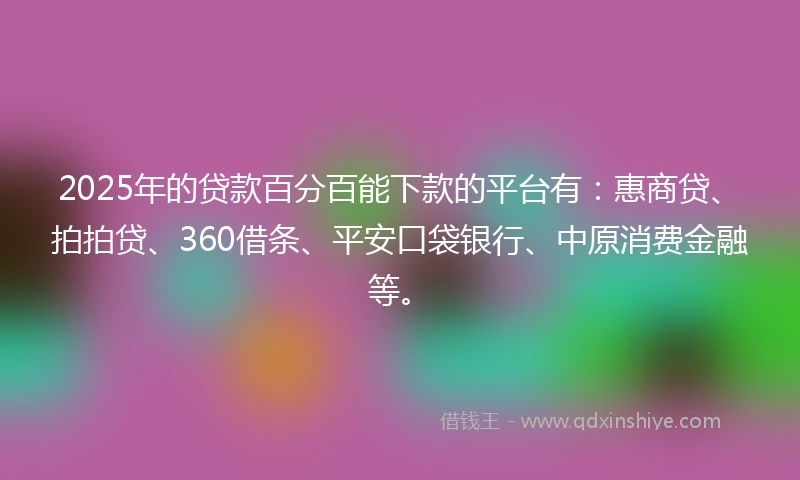 2025年的贷款百分百能下款的平台有：惠商贷、拍拍贷、360借条、平安口袋银行、中原消费金融等。