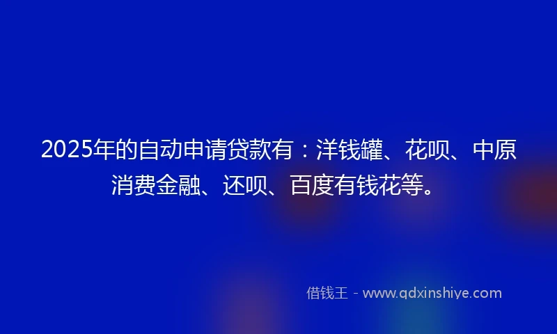 2025年的自动申请贷款有：洋钱罐、花呗、中原消费金融、还呗、百度有钱花等。