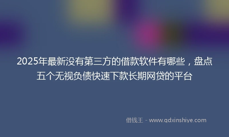 2025年最新没有第三方的借款软件有哪些，盘点五个无视负债快速下款长期网贷的平台