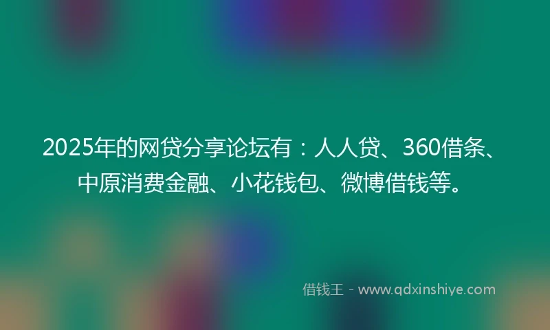 2025年的网贷分享论坛有:人人贷、360借条、中原消费金融、小花钱包、微博借钱等。