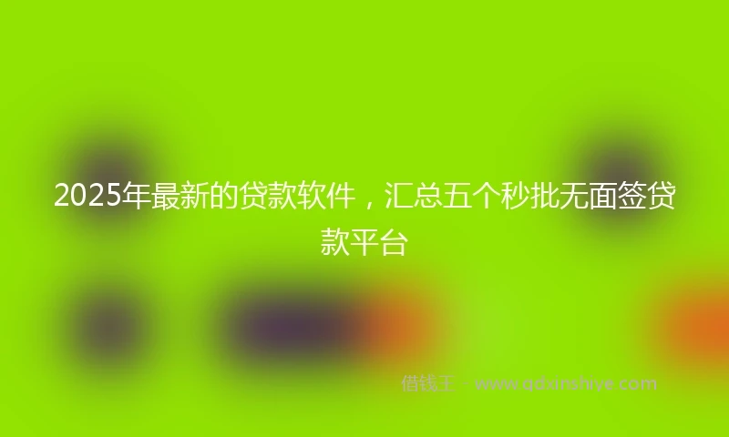 2025年最新的贷款软件，汇总五个秒批无面签贷款平台