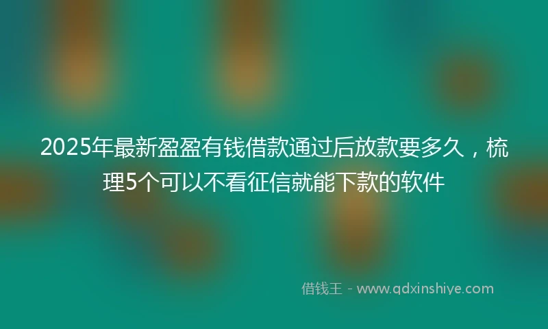 2025年最新盈盈有钱借款通过后放款要多久，梳理5个可以不看征信就能下款的软件