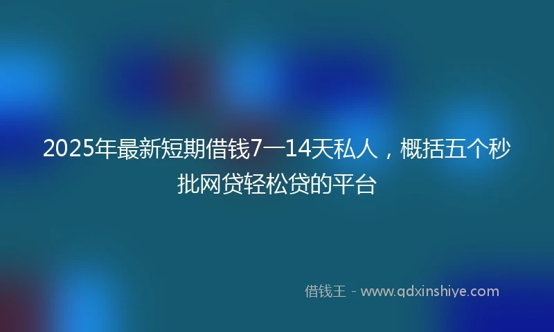 2025年最新短期借钱7一14天私人，概括五个秒批网贷轻松贷的平台