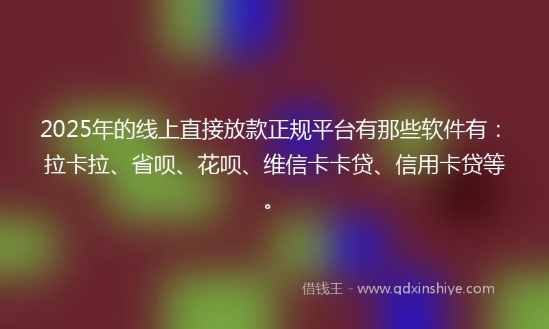 2025年的线上直接放款正规平台有那些软件有：拉卡拉、省呗、花呗、维信卡卡贷、信用卡贷等。