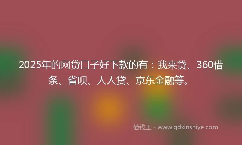 2025年的网贷口子好下款的有：我来贷、360借条、省呗、人人贷、京东金融等。