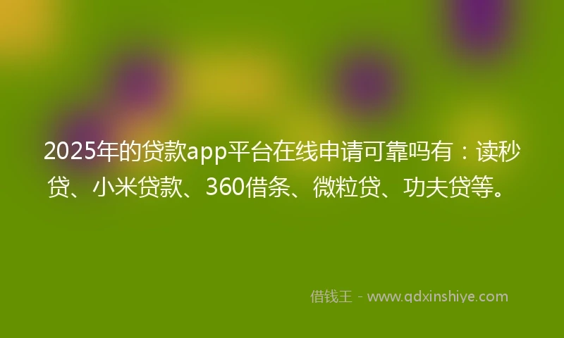 2025年的贷款app平台在线申请可靠吗有：读秒贷、小米贷款、360借条、微粒贷、功夫贷等。