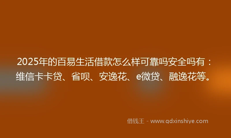 2025年的百易生活借款怎么样可靠吗安全吗有：维信卡卡贷、省呗、安逸花、e微贷、融逸花等。