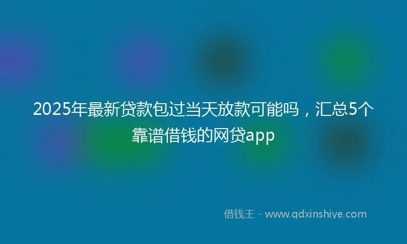 2025年最新贷款包过当天放款可能吗，汇总5个靠谱借钱的网贷app