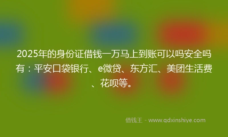 2025年的身份证借钱一万马上到账可以吗安全吗有：平安口袋银行、e微贷、东方汇、美团生活费、花呗等。